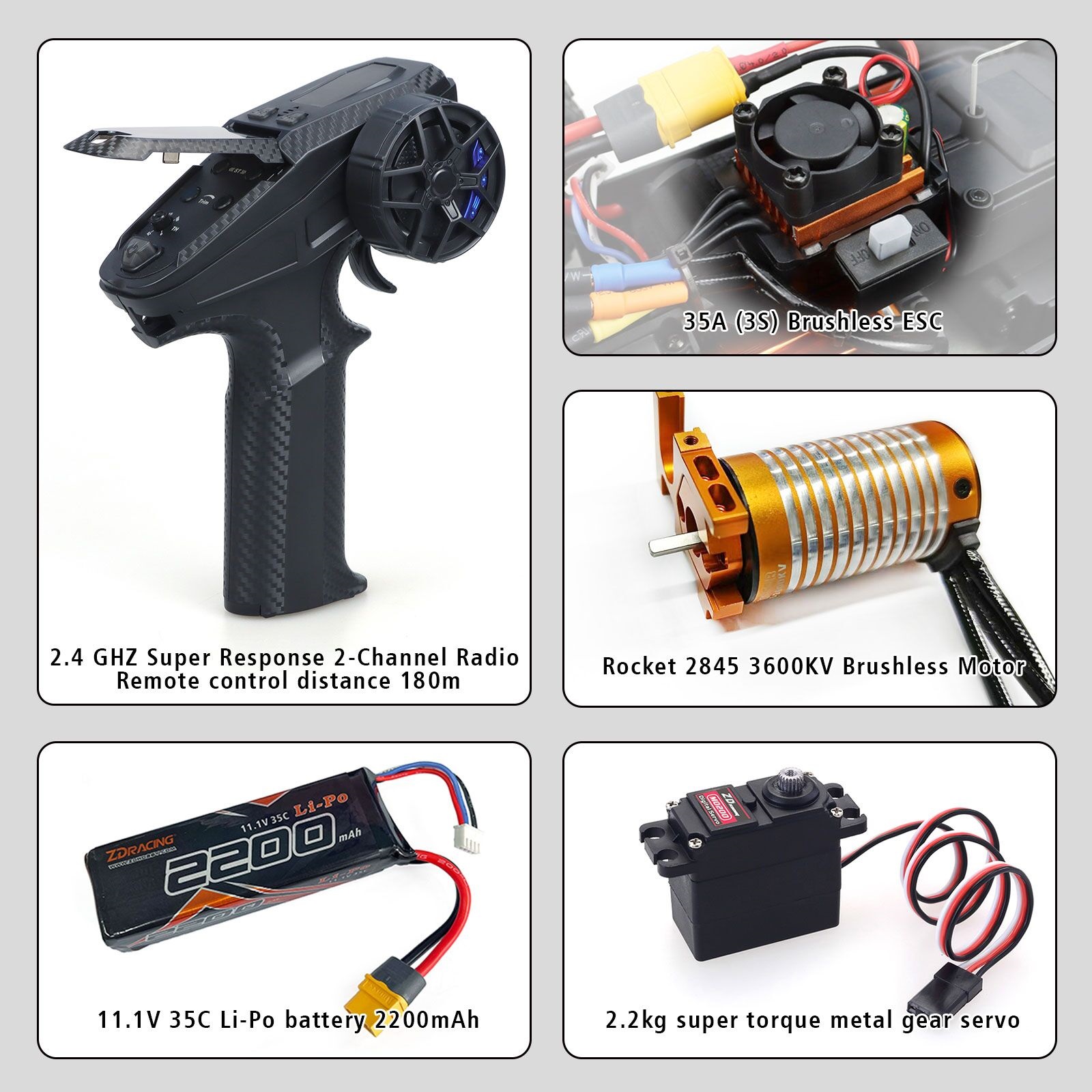 Radio Transmitter: 2.4 GHZ  Remote control mode: 2-Channel Radio  Remote control distance: 120m  ESC: 35A (3S) Brushless  Motor: Rocket 2845 3600KV Brushless  Battery: 3S 35C Li-Po battery 2200mah  Battery compartment size: 114mmx35mm